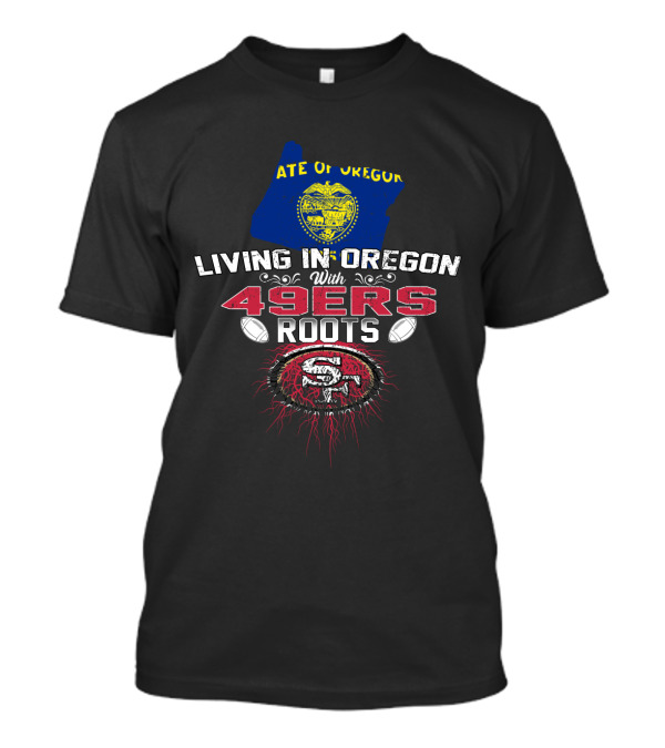 Living In Oregon With 49ers Roots State Of Oregon Flag And San Francisco 49ers Football T-Shirt