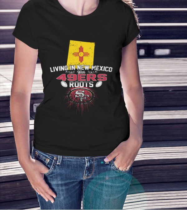 Living In New Mexico With 49Ers Roots San Francisco Football T-Shirt