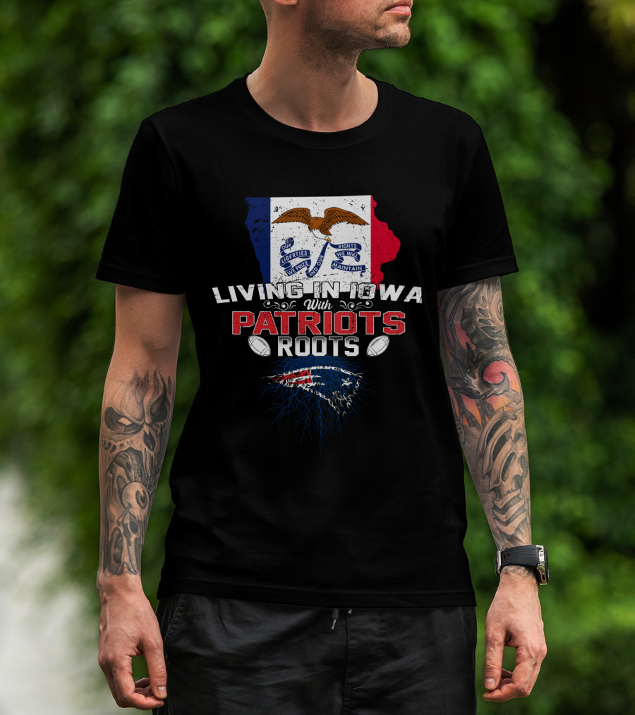 Living In Iowa With Patriots Roots Iowa Flag And New England Patriots Football T-Shirt
