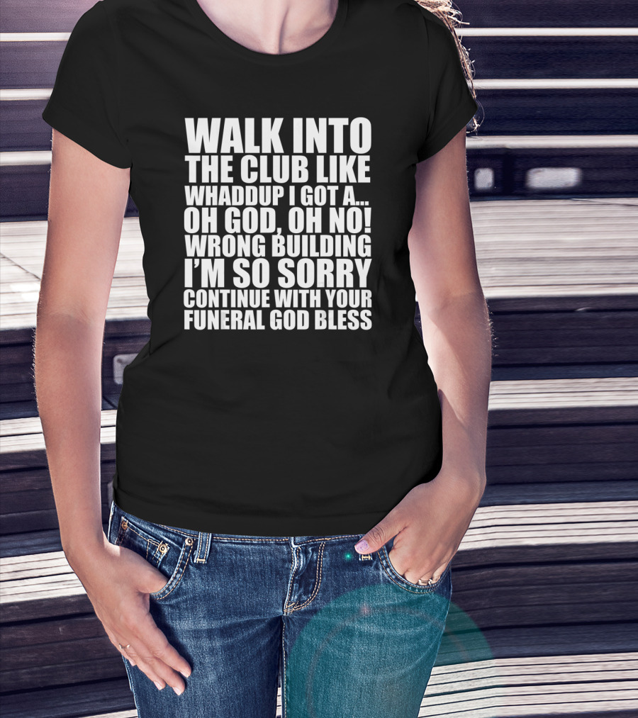 Walk Into The Club Like Whatdup I Got A Oh God Oh No Wrong Building I'm So Sorry Continue With Your Funeral God Bless T-Shirt