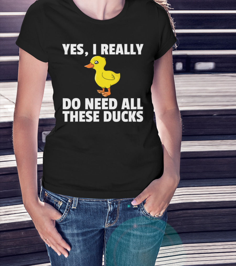 Yes I Really Do Need All These Ducks T-Shirt