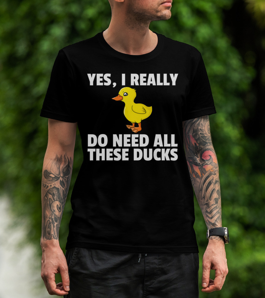 Yes I Really Do Need All These Ducks T-Shirt