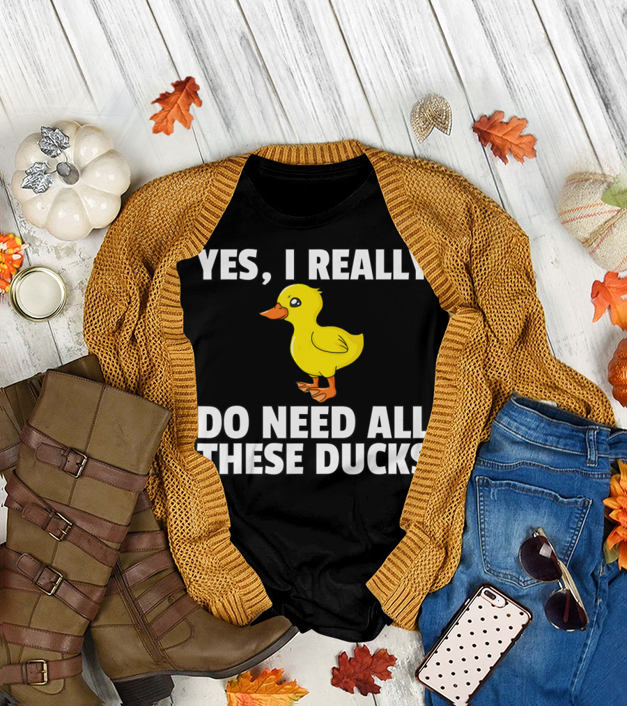 Yes I Really Do Need All These Ducks T-Shirt