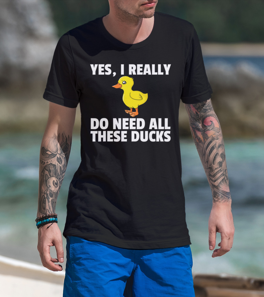 Yes I Really Do Need All These Ducks T-Shirt