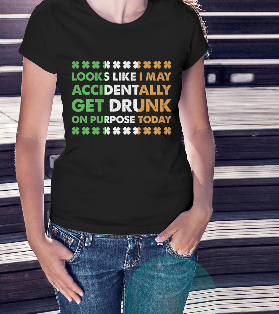 Looks Like I May Accidentally Get Drunk On Purpose Today Irish Clover Colors T-Shirt
