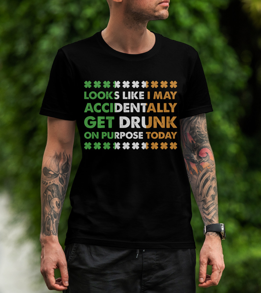 Looks Like I May Accidentally Get Drunk On Purpose Today Irish Clover Colors T-Shirt