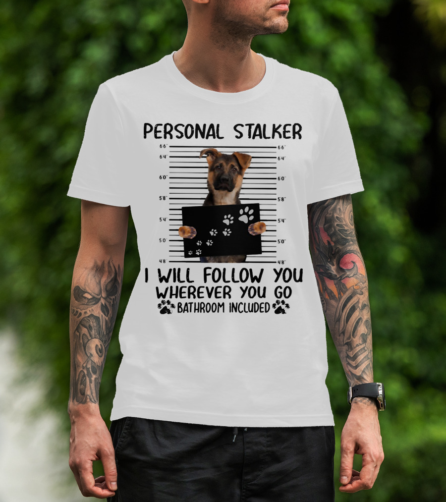 Personal Stalker German Shepherd Mugshot I Will Follow You Wherever You Go Bathroom Included T-Shirt