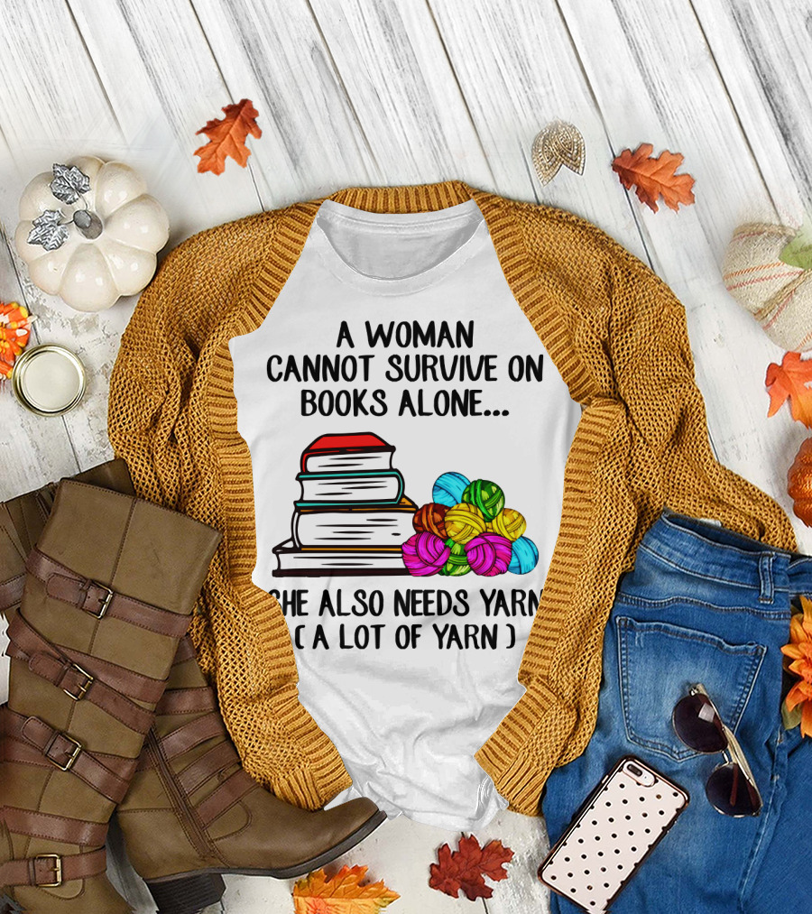 A Woman Cannot Survive on Books Alone She Also Needs Yarn A Lot of Yarn T-Shirt