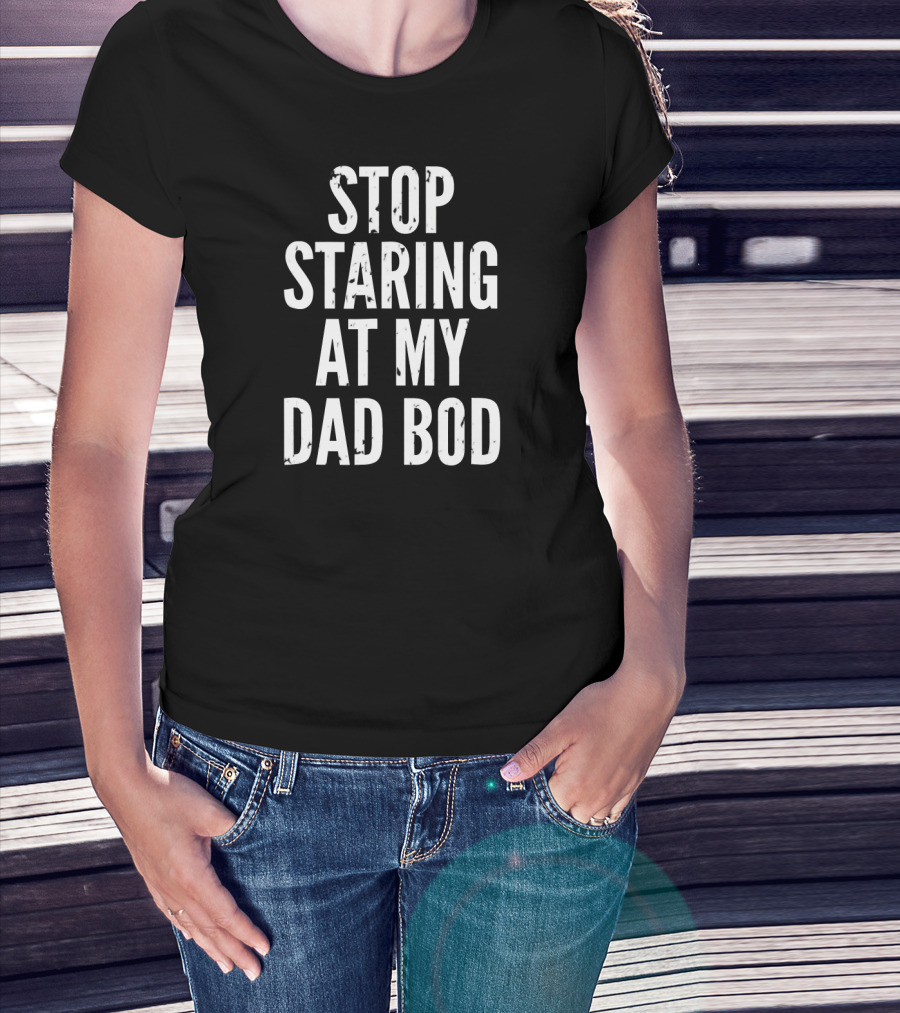 Stop Staring At My Dad Bod Father T-Shirt