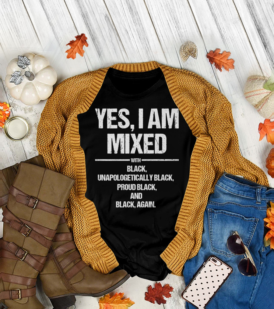 YES I AM MIXED WITH BLACK UNAPOLOGETICALLY BLACK PROUD BLACK AND BLACK AGAIN T-Shirt