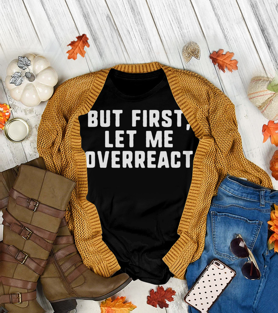 But First Let Me Overreact T-Shirt
