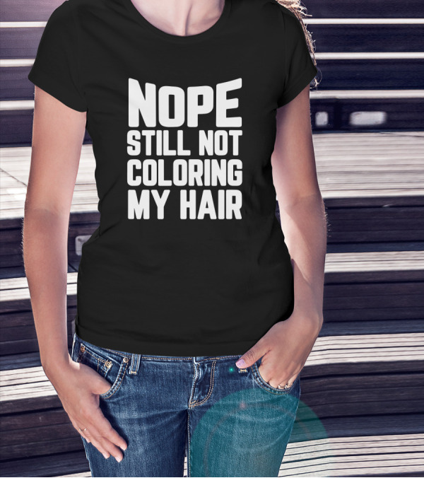 NOPE STILL NOT COLORING MY HAIR T-Shirt