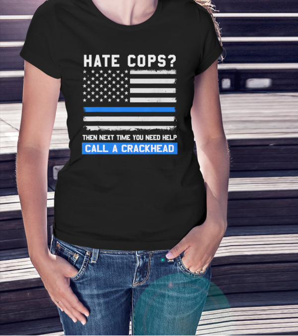 Hate Cops? Then Next Time You Need Help Call A Crackhead USA Flag Thin Blue Line T-Shirt
