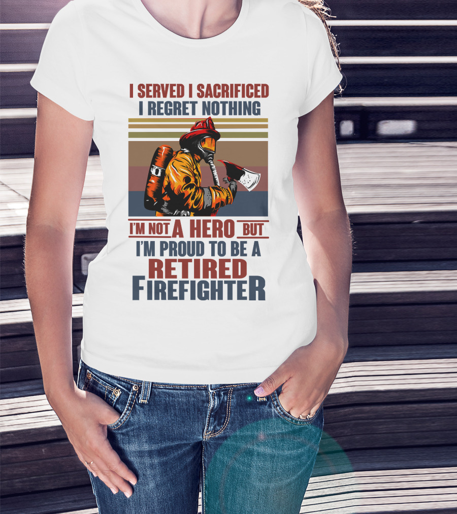 I Served I Sacrificed I Regret Nothing Proud Retired Firefighter Not A Hero T-Shirt