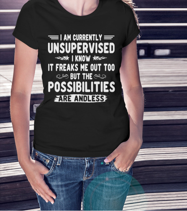 I Am Currently Unsupervised I Know It Freaks Me Out Too But The Possibilities Are Endless T-Shirt