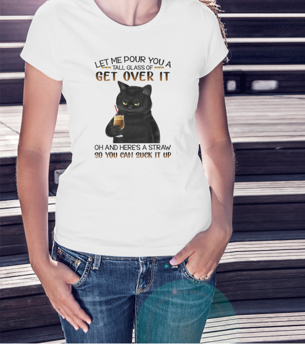 Let Me Pour You A Tall Glass Of Get Over It Black Cat Oh And Here's A Straw So You Can Suck It Up T-Shirt