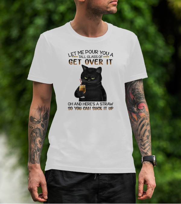 Let Me Pour You A Tall Glass Of Get Over It Black Cat Oh And Here's A Straw So You Can Suck It Up T-Shirt