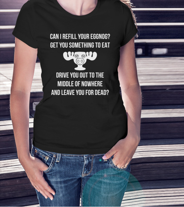Can I Refill Your Eggnog Get You Something To Eat Drive You Out To The Middle Of Nowhere And Leave You For Dead Christmas Vacation T-Shirt