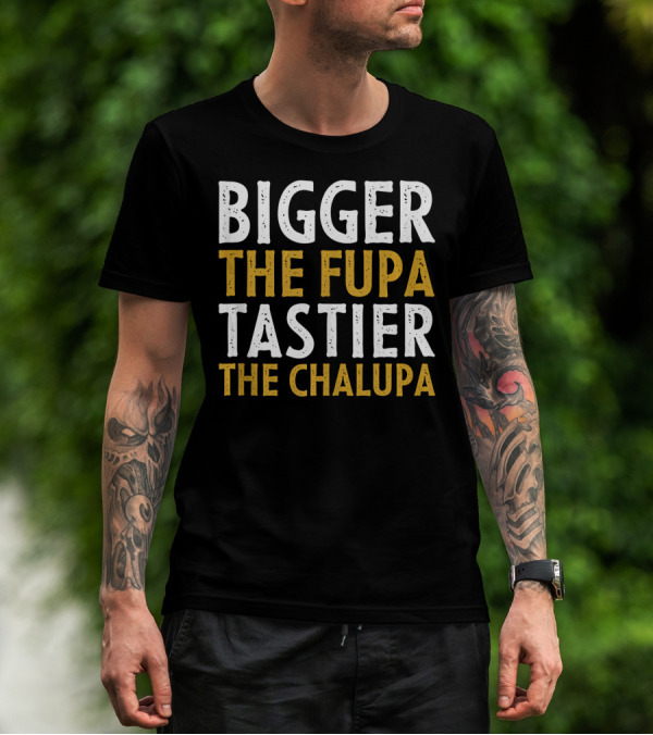 Bigger The Fupa Tastier The Chalupa Bold Text Fun Saying T-Shirt