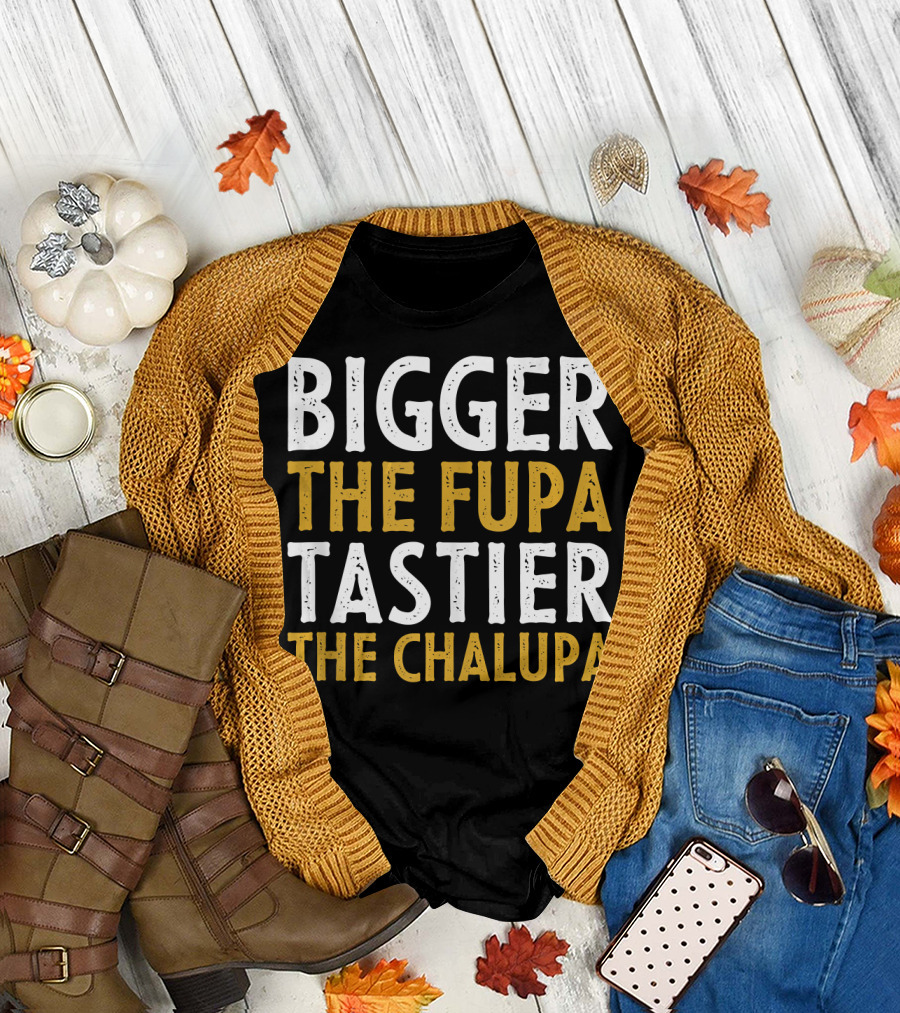Bigger the Fupa Tastier the Chalupa Bold Text Fun Saying T-Shirt