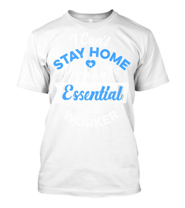 Stay Home Essential Worker Can't Stay Home T-Shirt