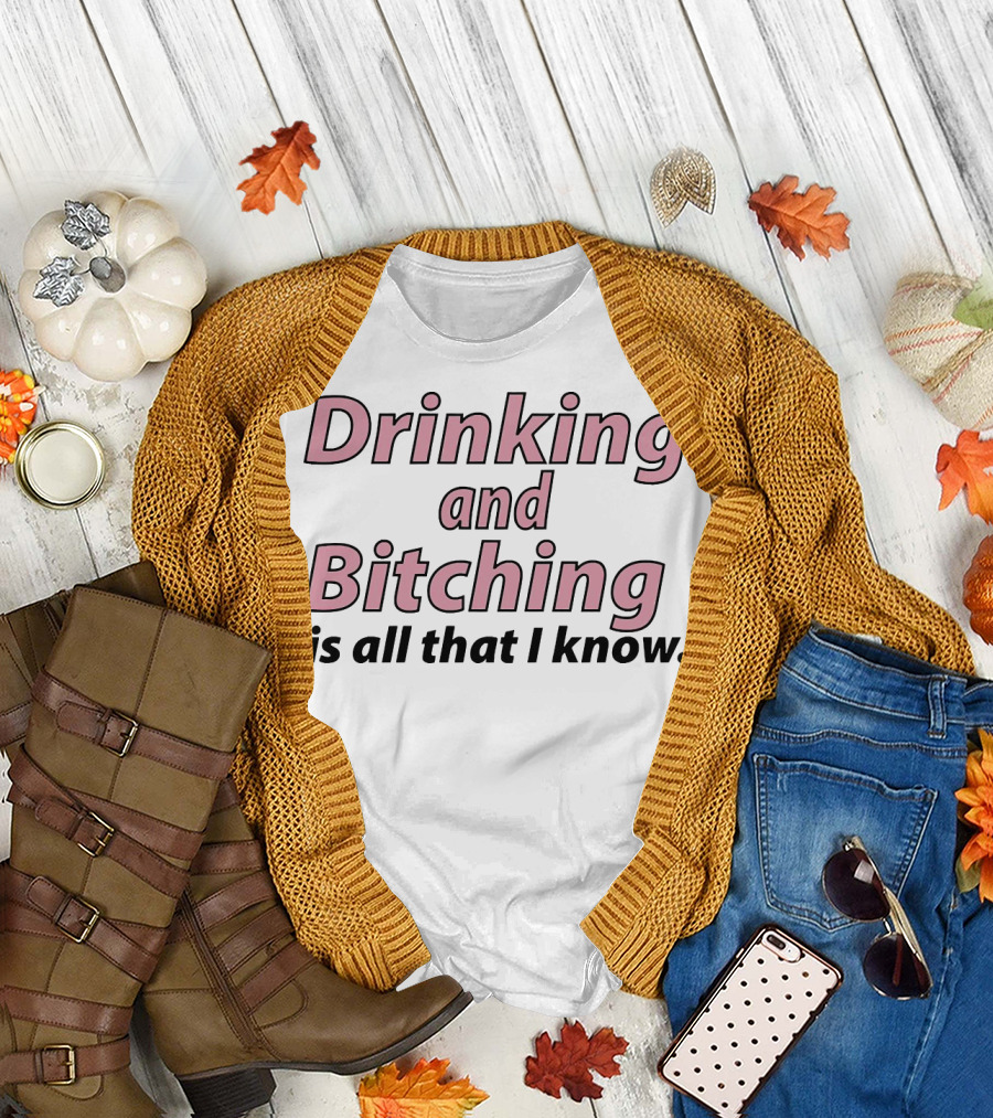Drinking and Bitching Is All That I Know T-Shirt