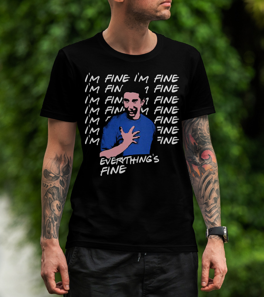 I'm Fine I'm Fine I'm Fine Everything's Fine Ross Geller T-Shirt