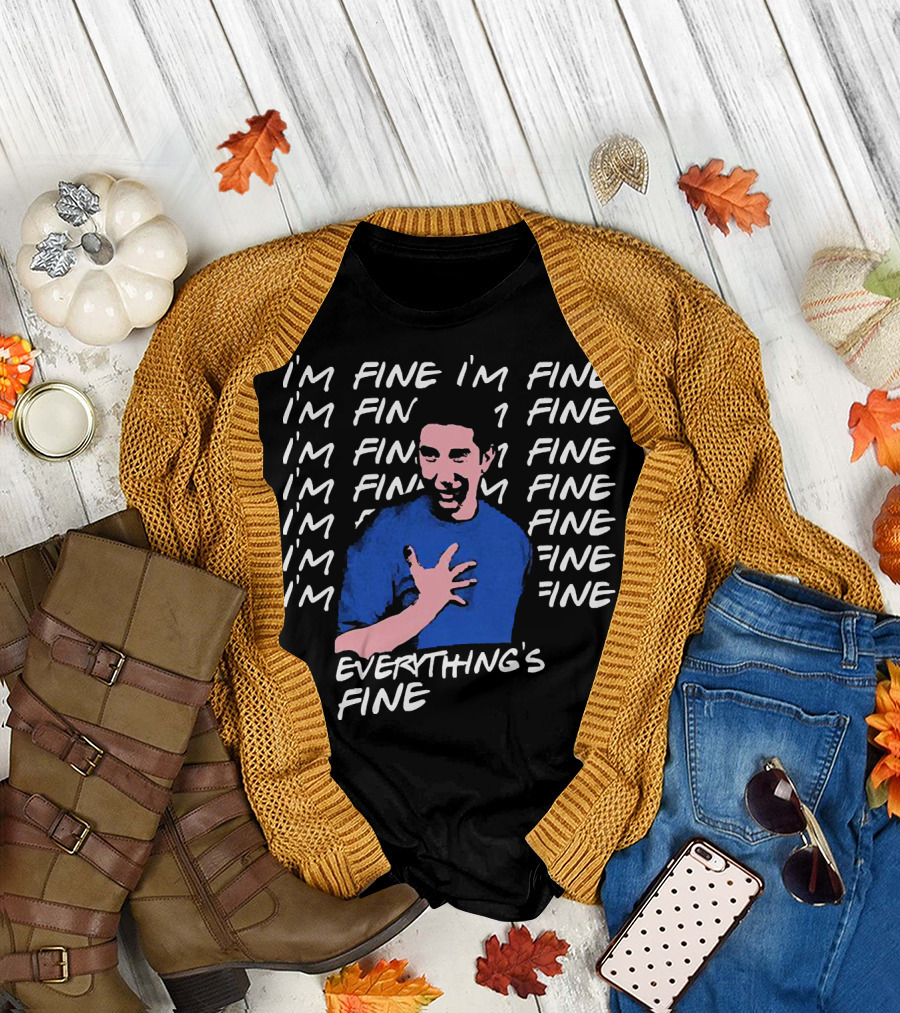 I'm Fine I'm Fine I'm Fine Everything's Fine Ross Geller T-Shirt