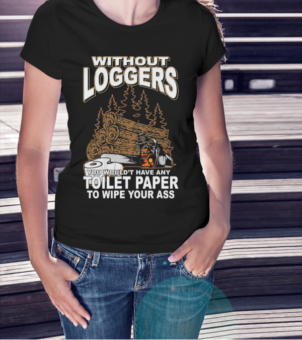 WITHOUT LOGGERS YOU WOULDN'T HAVE ANY TOILET PAPER TO WIPE YOUR ASS T-Shirt