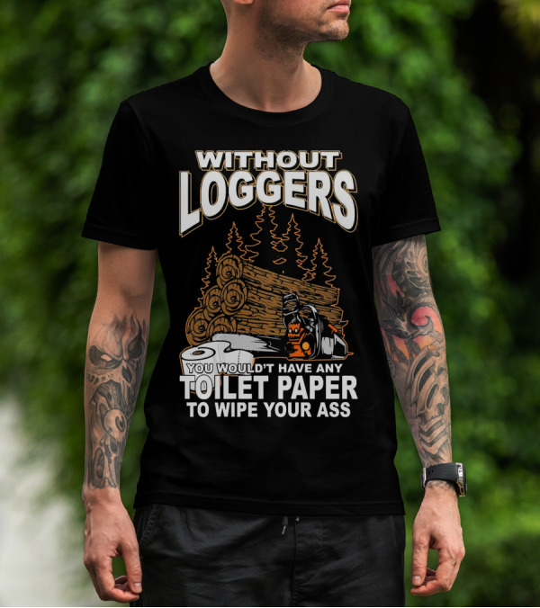 WITHOUT LOGGERS YOU WOULDN'T HAVE ANY TOILET PAPER TO WIPE YOUR ASS T-Shirt