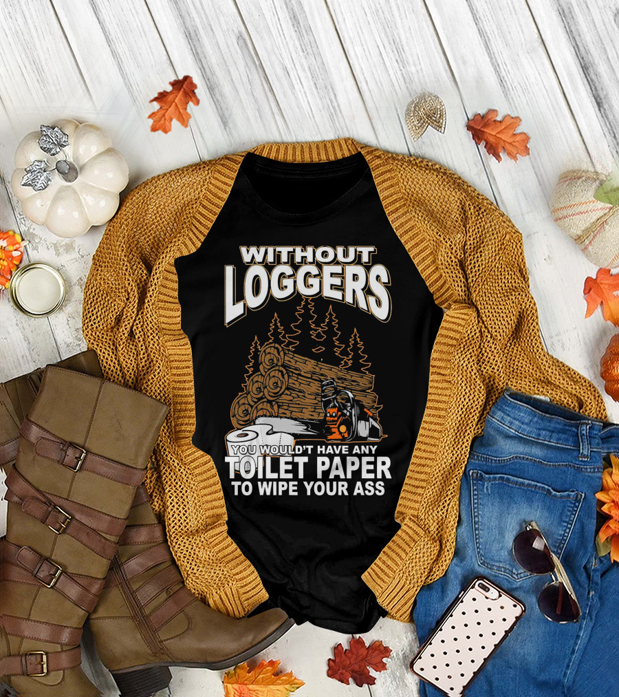WITHOUT LOGGERS YOU WOULDN'T HAVE ANY TOILET PAPER TO WIPE YOUR ASS T-Shirt