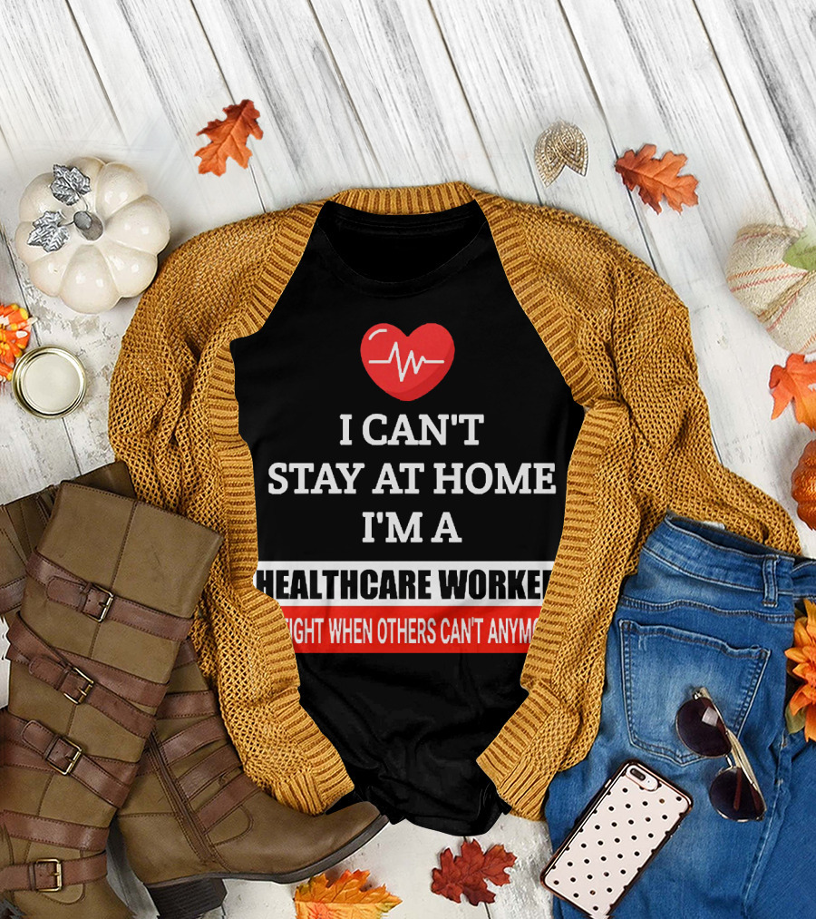 I Can't Stay at Home I'm a Healthcare Worker We Fight When Others Can't Anymore T-Shirt