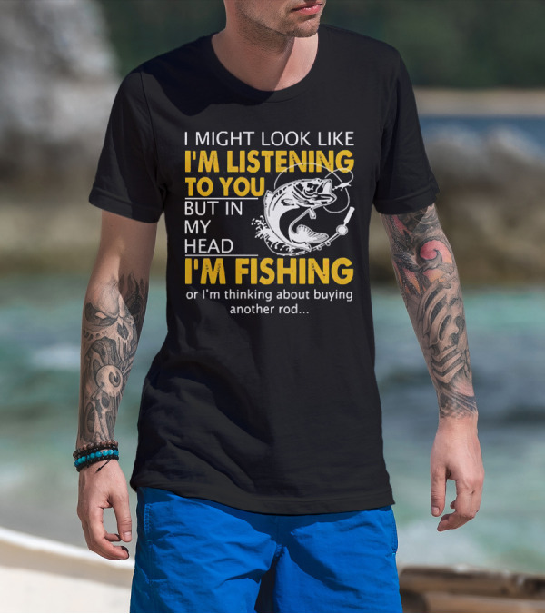 I Might Look Like I'm Listening To You But In My Head I'm Fishing Or Thinking About Buying Another Rod T-Shirt