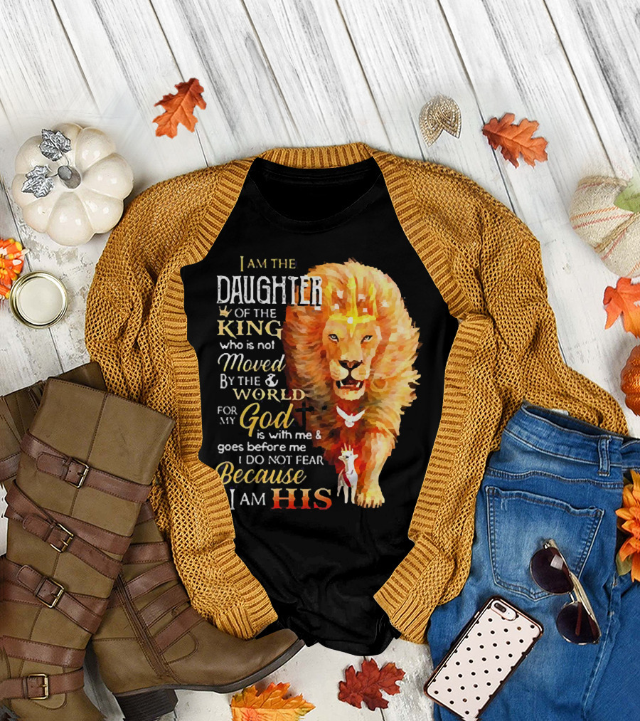 I Am the Daughter of the King Who Is Not Moved by the World for My God Is with Me and Goes Before Me I Do Not Fear Because I Am His T-Shirt