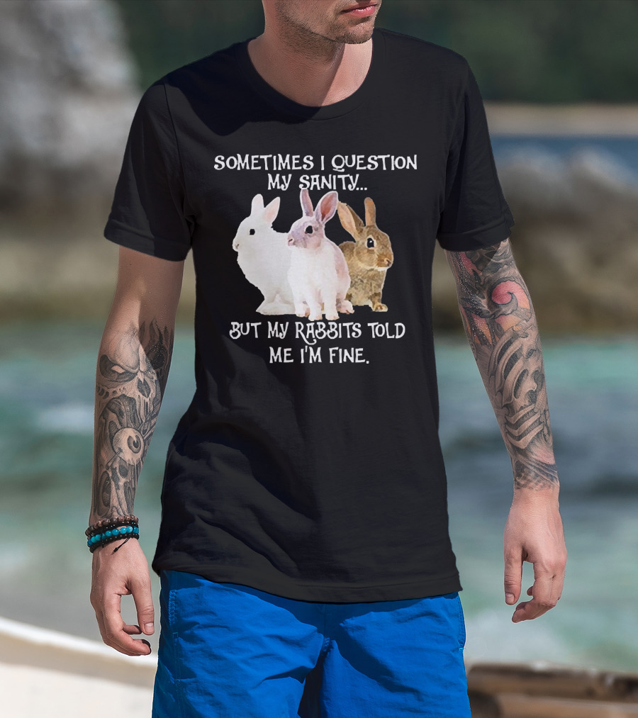 Sometimes I Question My Sanity But My Rabbits Told Me I'm Fine Rabbits T-Shirt