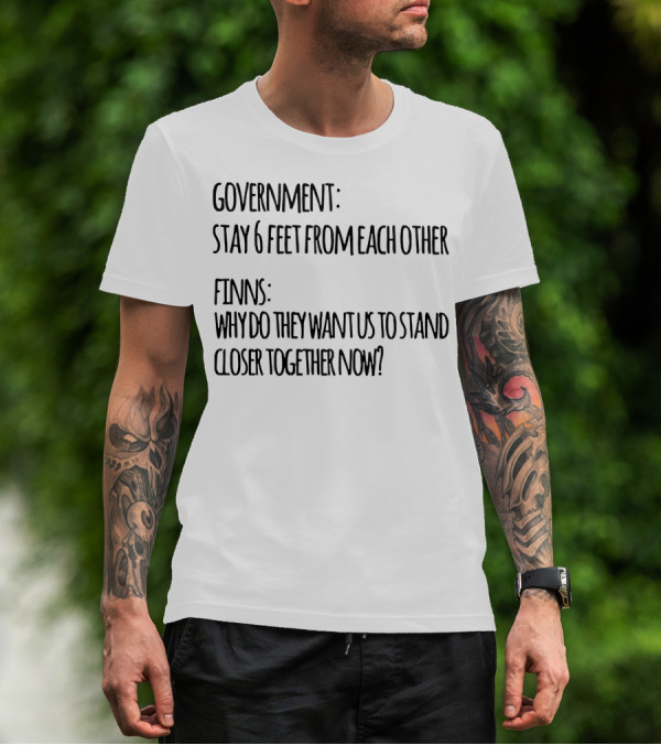 GOVERNMENT STAY 6 FEET FROM EACH OTHER FINNS WHY DO THEY WANT US TO STAND CLOSER TOGETHER NOW? T-Shirt