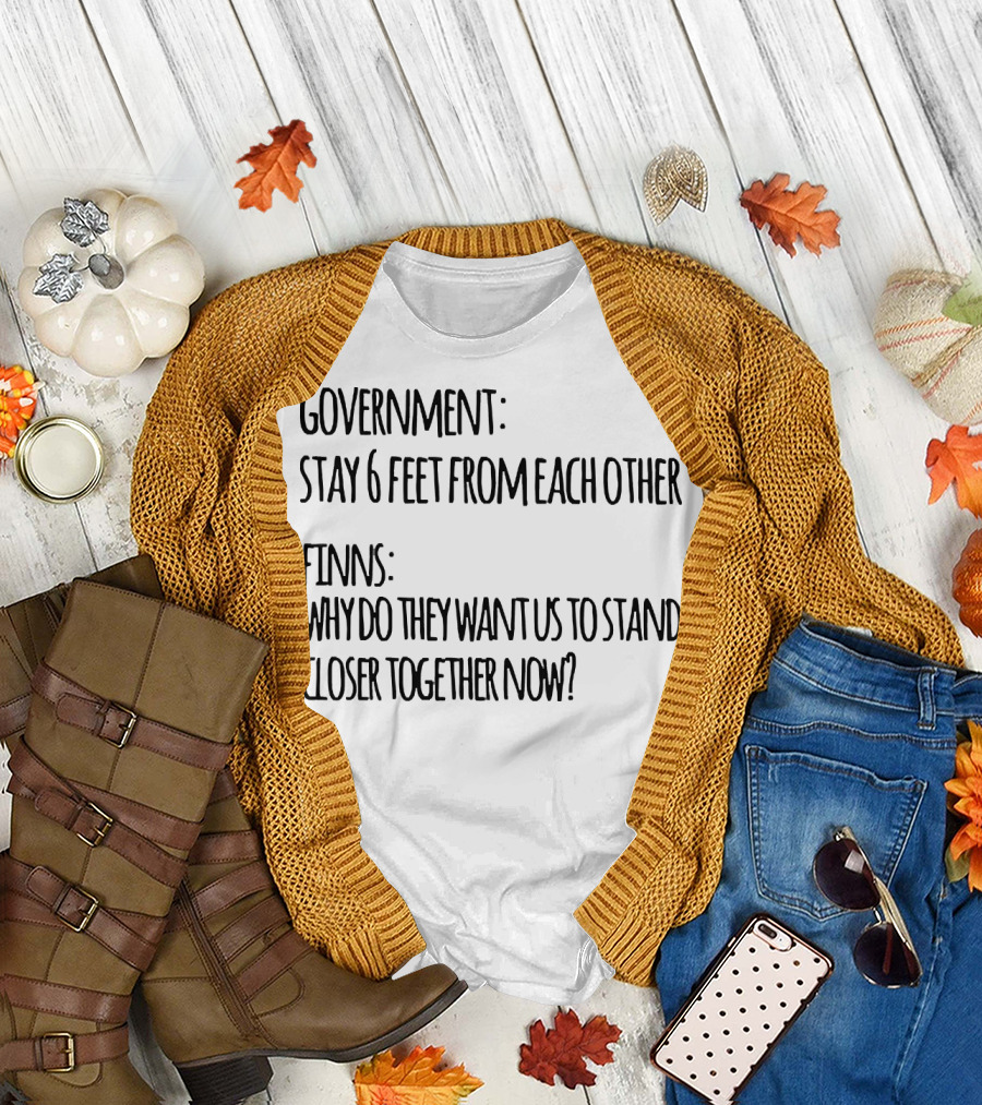 GOVERNMENT STAY 6 FEET FROM EACH OTHER FINNS WHY DO THEY WANT US TO STAND CLOSER TOGETHER NOW? T-Shirt