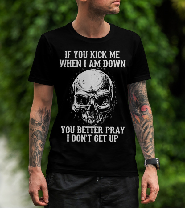 If You Kick Me When I Am Down You Better Pray I Don't Get Up Skull T-Shirt