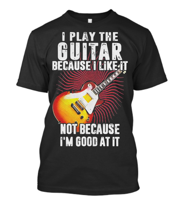 I Play The Guitar Because I Like It Not Because I'm Good At It Sunburst Electric Guitar T-Shirt