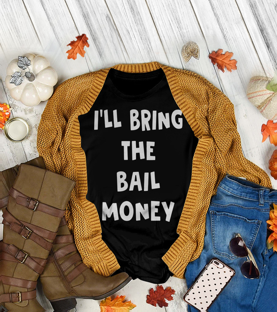 I'LL BRING THE BAIL MONEY Funny T-Shirt