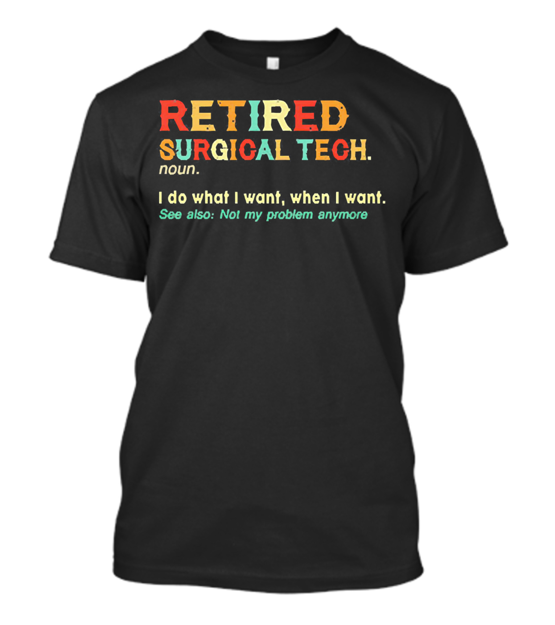 RETIRED SURGICAL TECH Noun I Do What I Want When I Want See Also Not My Problem Anymore T-Shirt