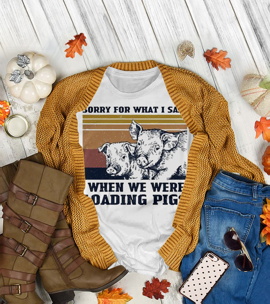 Sorry for What I Said When We Were Loading Pigs T-Shirt