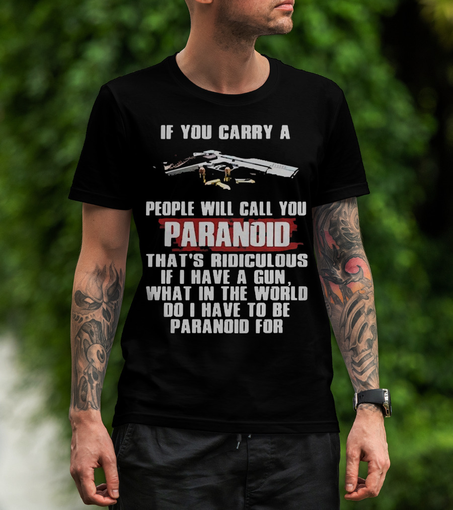 If You Carry A Gun People Will Call You Paranoid That's Ridiculous If I Have A Gun What In The World Do I Have To Be Paranoid For T-Shirt