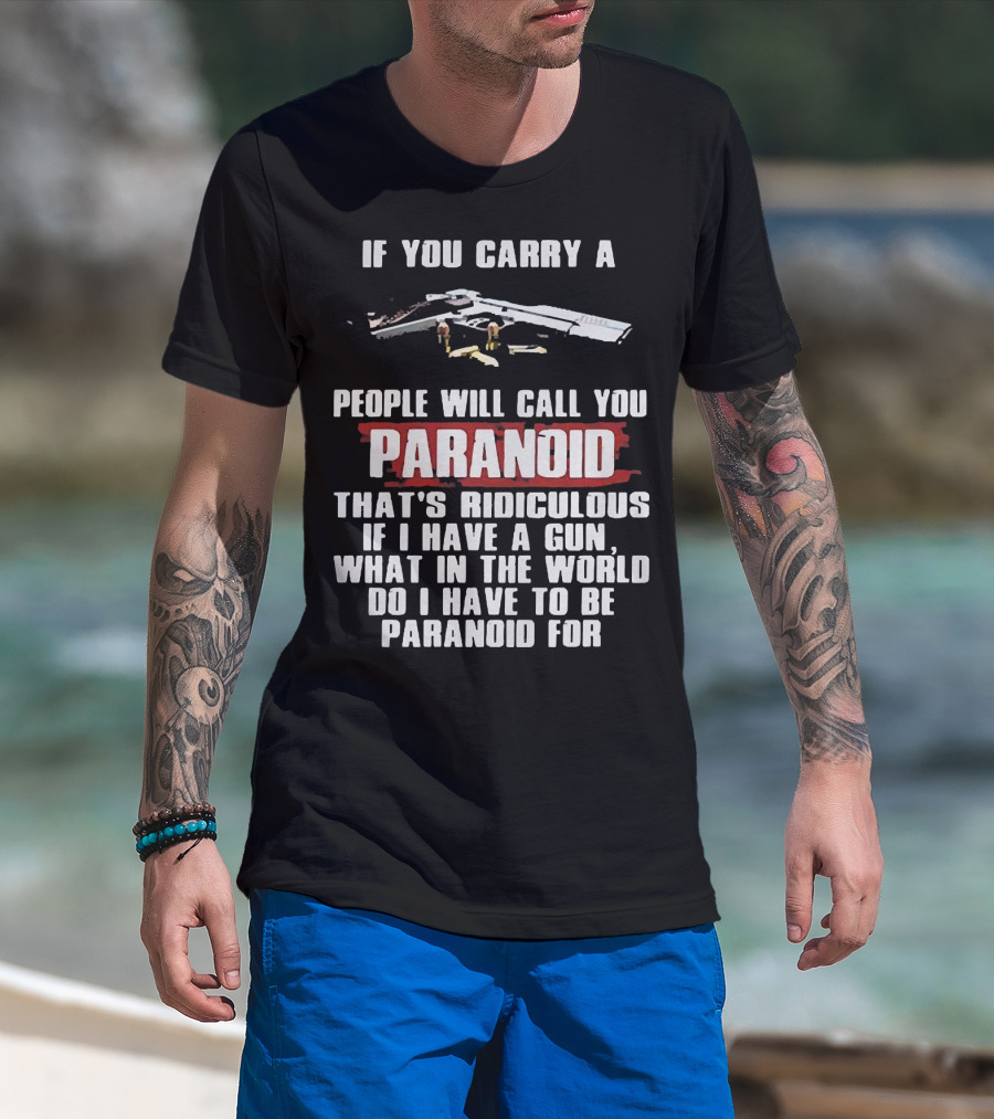 If You Carry A Gun People Will Call You Paranoid That's Ridiculous If I Have A Gun What In The World Do I Have To Be Paranoid For T-Shirt