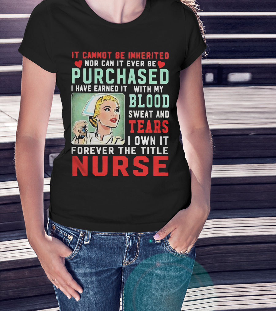 It Cannot Be Inherited Nor Can It Ever Be Purchased Nurse Blood Sweat Tears I Own It Forever T-Shirt