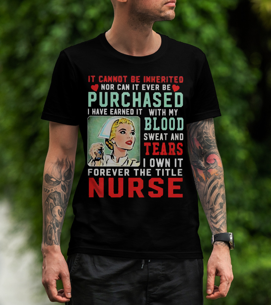 It Cannot Be Inherited Nor Can It Ever Be Purchased Nurse Blood Sweat Tears I Own It Forever T-Shirt