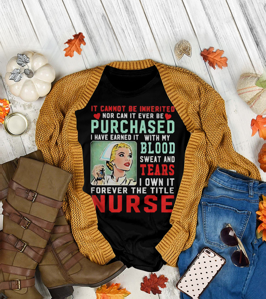 It Cannot Be Inherited Nor Can It Ever Be Purchased Nurse Blood Sweat Tears I Own It Forever T-Shirt