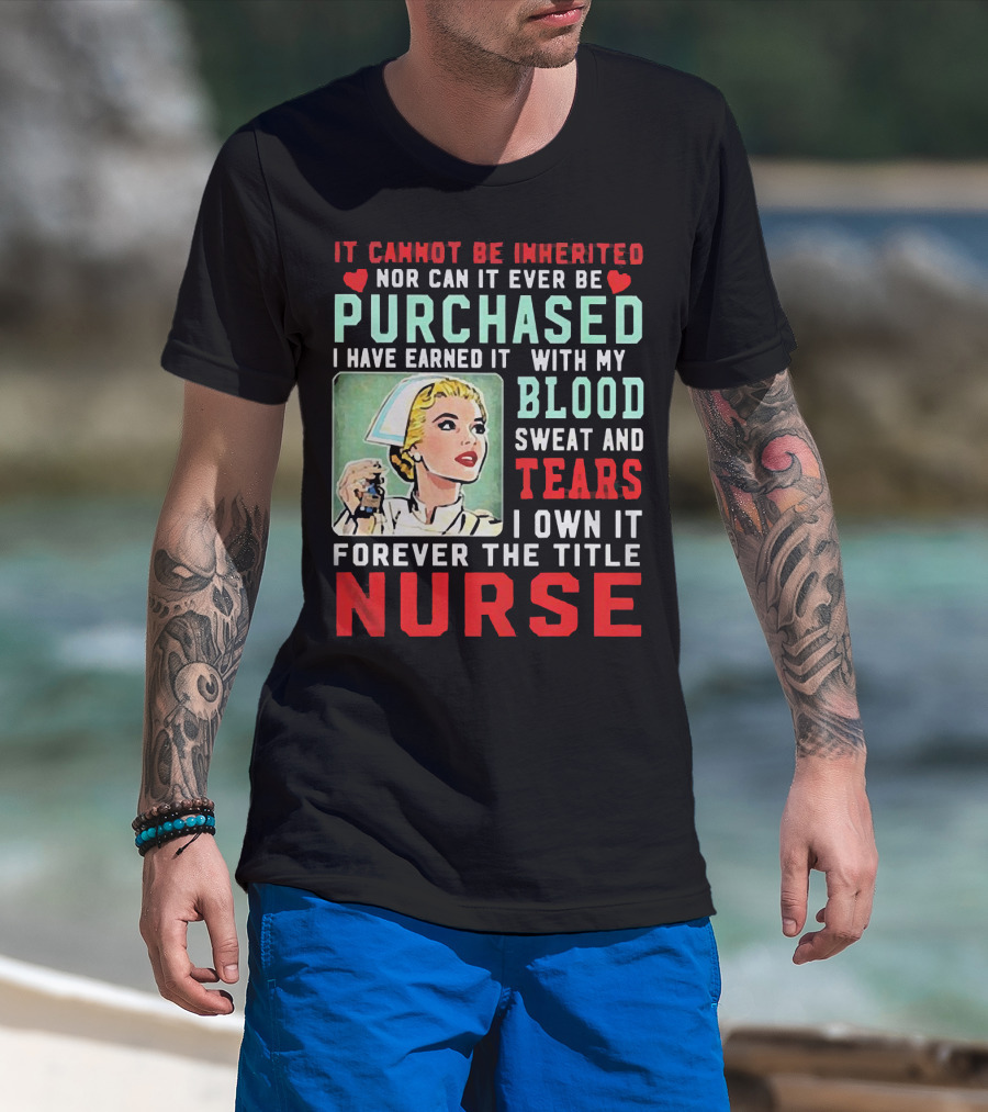 It Cannot Be Inherited Nor Can It Ever Be Purchased Nurse Blood Sweat Tears I Own It Forever T-Shirt