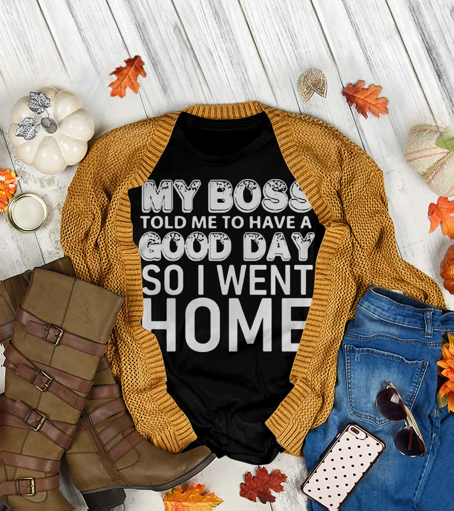 My Boss Told Me To Have A Good Day So I Went Home T-Shirt