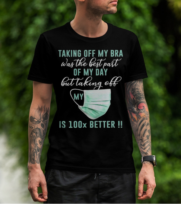 Taking Off My Bra Was The Best Part Of My Day But Taking Off My Mask Is 100x Better T-Shirt